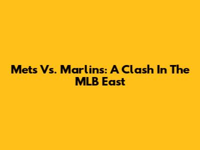 Mets Vs. Marlins: A Clash In The MLB East