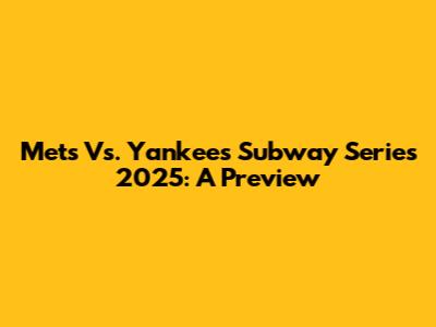 Mets Vs. Yankees Subway Series 2025: A Preview