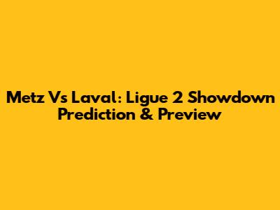 Metz Vs Laval: Ligue 2 Showdown Prediction & Preview