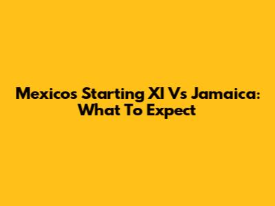 Mexico's Starting XI Vs Jamaica: What To Expect