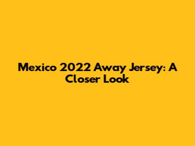 Mexico 2022 Away Jersey: A Closer Look