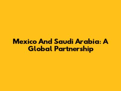Mexico And Saudi Arabia: A Global Partnership