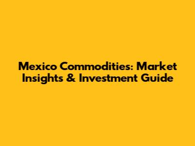 Mexico Commodities: Market Insights & Investment Guide