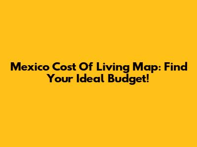 Mexico Cost Of Living Map: Find Your Ideal Budget!