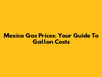 Mexico Gas Prices: Your Guide To Gallon Costs