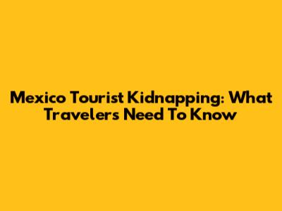 Mexico Tourist Kidnapping: What Travelers Need To Know