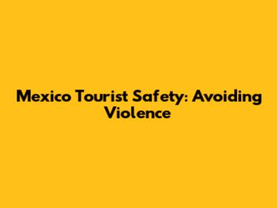 Mexico Tourist Safety: Avoiding Violence