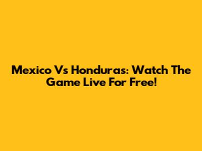 Mexico Vs Honduras: Watch The Game Live For Free!