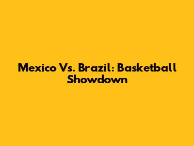 Mexico Vs. Brazil: Basketball Showdown
