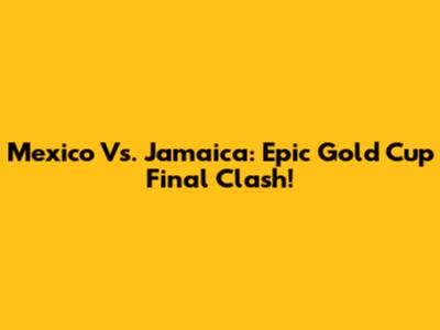Mexico Vs. Jamaica: Epic Gold Cup Final Clash!