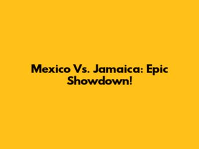 Mexico Vs. Jamaica: Epic Showdown!