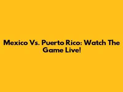Mexico Vs. Puerto Rico: Watch The Game Live!