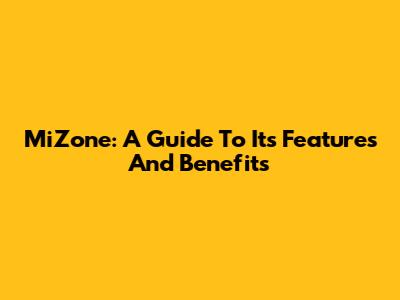 MiZone: A Guide To Its Features And Benefits