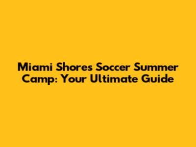 Miami Shores Soccer Summer Camp: Your Ultimate Guide