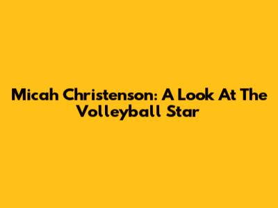 Micah Christenson: A Look At The Volleyball Star