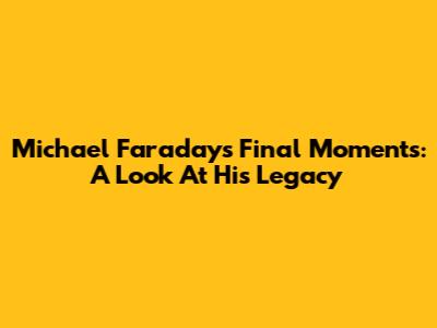 Michael Faraday's Final Moments: A Look At His Legacy