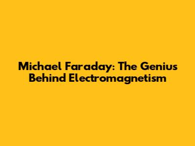 Michael Faraday: The Genius Behind Electromagnetism