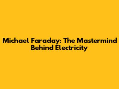 Michael Faraday: The Mastermind Behind Electricity