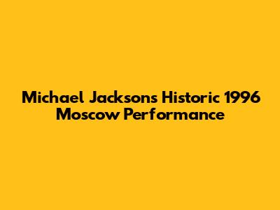 Michael Jackson's Historic 1996 Moscow Performance