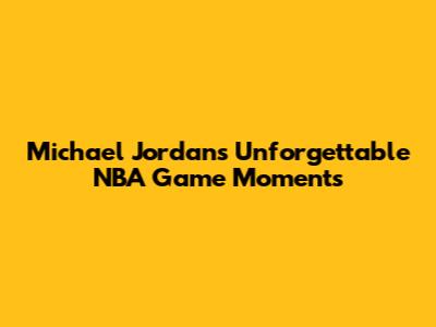Michael Jordan's Unforgettable NBA Game Moments