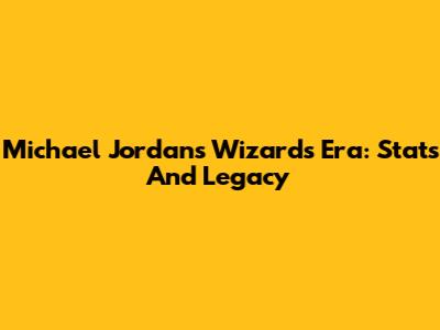 Michael Jordan's Wizards Era: Stats And Legacy