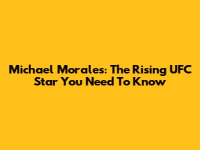 Michael Morales: The Rising UFC Star You Need To Know