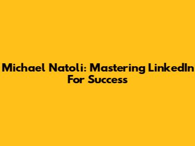 Michael Natoli: Mastering LinkedIn For Success
