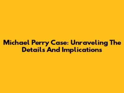 Michael Perry Case: Unraveling The Details And Implications