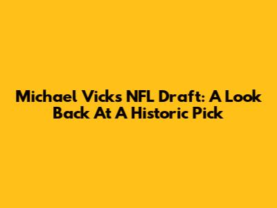 Michael Vick's NFL Draft: A Look Back At A Historic Pick
