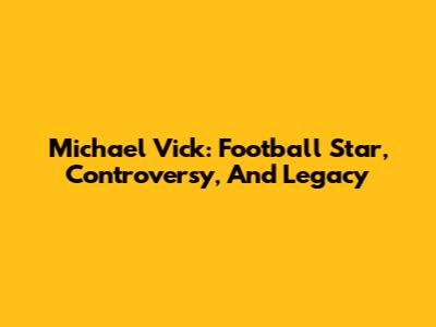 Michael Vick: Football Star, Controversy, And Legacy