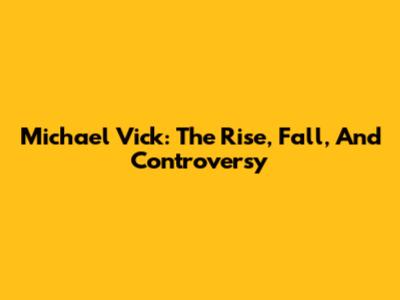 Michael Vick: The Rise, Fall, And Controversy