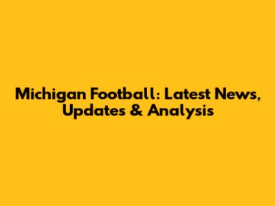 Michigan Football: Latest News, Updates & Analysis