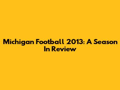 Michigan Football 2013: A Season In Review
