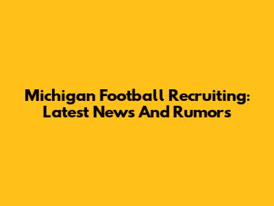 Michigan Football Recruiting: Latest News And Rumors