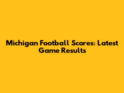 Michigan Football Scores: Latest Game Results
