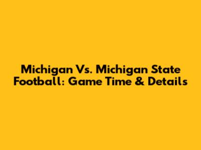 Michigan Vs. Michigan State Football: Game Time & Details