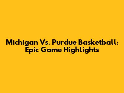 Michigan Vs. Purdue Basketball: Epic Game Highlights