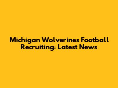 Michigan Wolverines Football Recruiting: Latest News