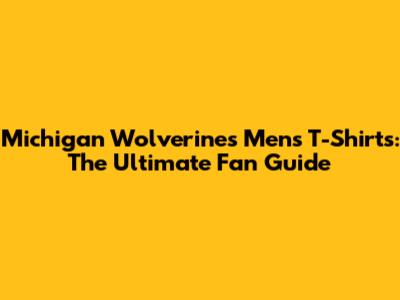 Michigan Wolverines Men's T-Shirts: The Ultimate Fan Guide