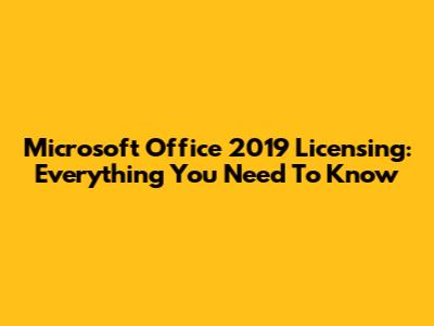 Microsoft Office 2019 Licensing: Everything You Need To Know