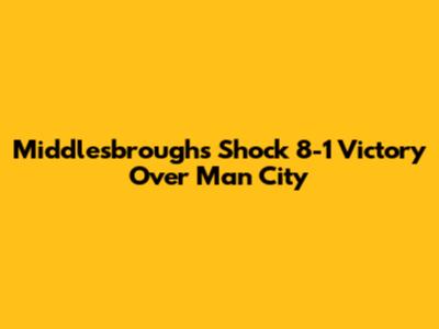 Middlesbrough's Shock 8-1 Victory Over Man City