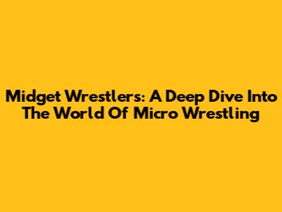 Midget Wrestlers: A Deep Dive Into The World Of Micro Wrestling