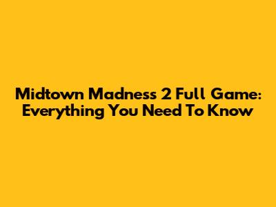 Midtown Madness 2 Full Game: Everything You Need To Know