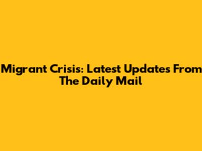 Migrant Crisis: Latest Updates From The Daily Mail