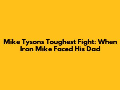 Mike Tyson's Toughest Fight: When 'Iron Mike' Faced His Dad