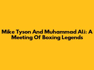 Mike Tyson And Muhammad Ali: A Meeting Of Boxing Legends