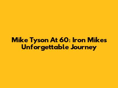 Mike Tyson At 60: Iron Mike's Unforgettable Journey