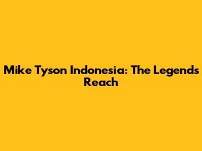 Mike Tyson Indonesia: The Legend's Reach