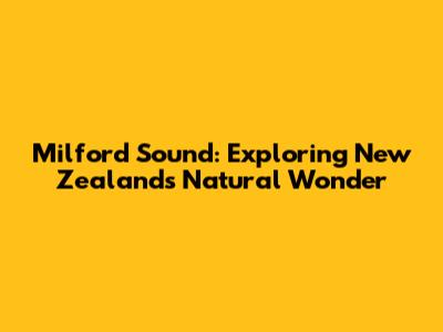 Milford Sound: Exploring New Zealand's Natural Wonder
