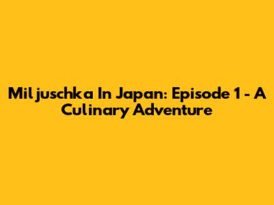 Miljuschka In Japan: Episode 1 - A Culinary Adventure